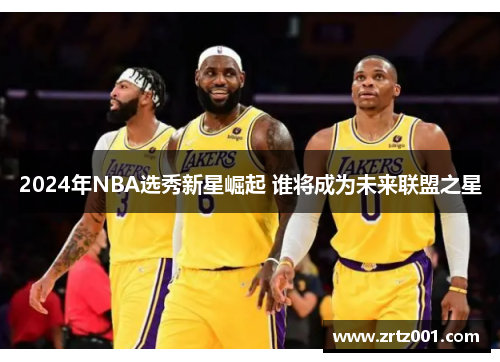 2024年NBA选秀新星崛起 谁将成为未来联盟之星