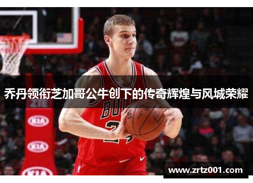 乔丹领衔芝加哥公牛创下的传奇辉煌与风城荣耀