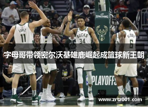 字母哥带领密尔沃基雄鹿崛起成篮球新王朝